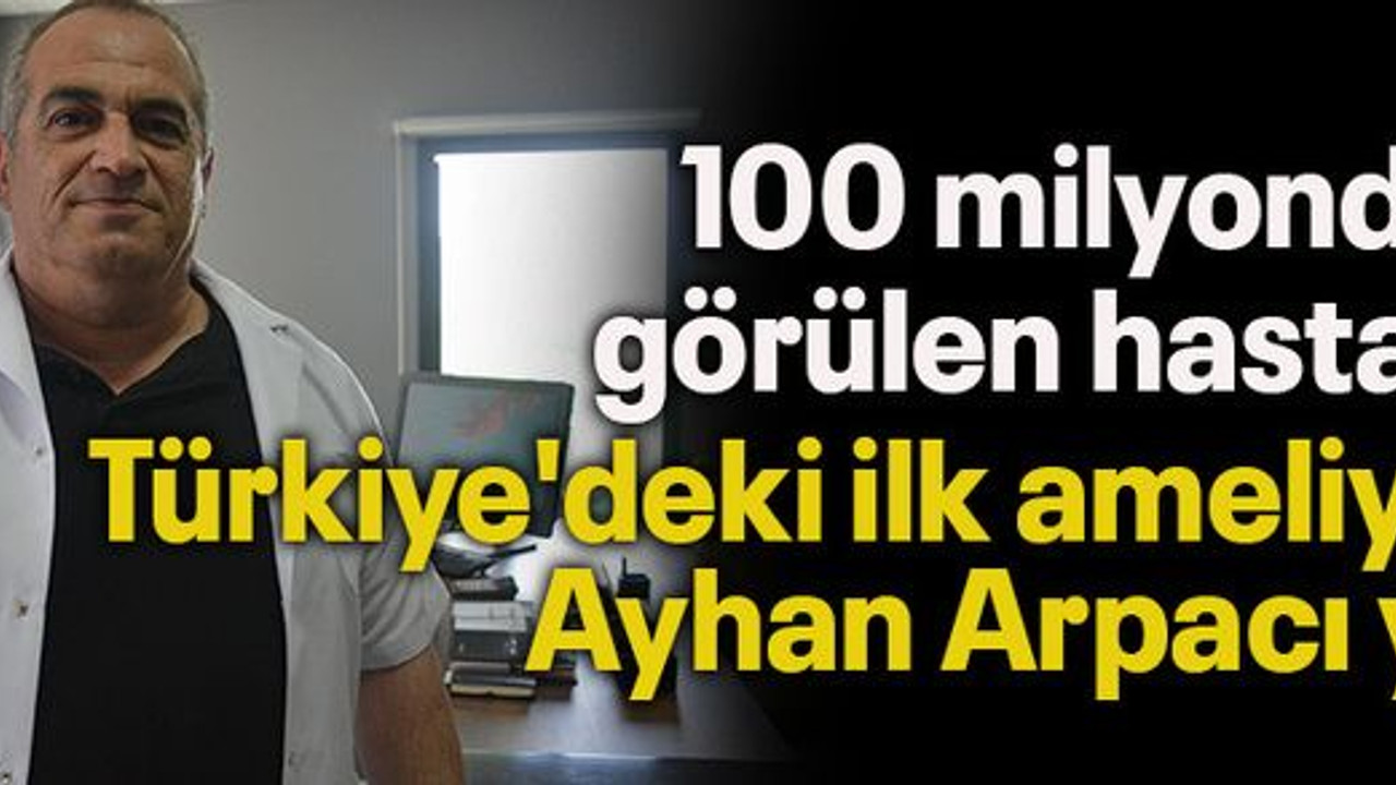 100 milyonda bir görülen hastalığın Türkiye'deki ilk ameliyatını Ayhan Arpacı yaptı